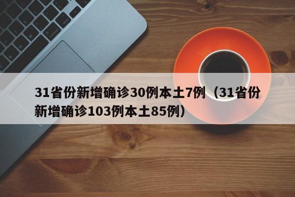 31省份新增确诊30例本土7例（31省份新增确诊103例本土85例）