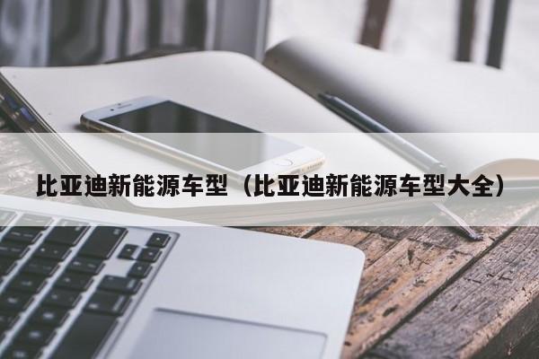 比亚迪新能源车型（比亚迪新能源车型大全）