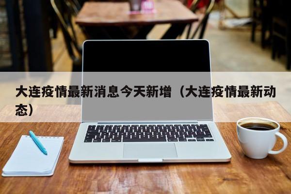 大连疫情最新消息今天新增（大连疫情最新动态）