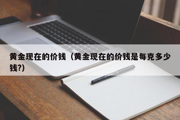 黄金现在的价钱（黄金现在的价钱是每克多少钱?）