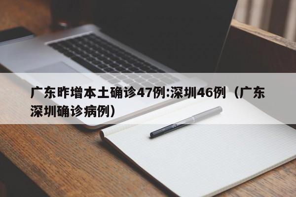 广东昨增本土确诊47例:深圳46例（广东深圳确诊病例）
