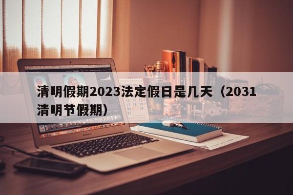 清明假期2023法定假日是几天（2031清明节假期）