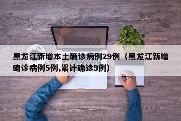 黑龙江新增本土确诊病例29例（黑龙江新增确诊病例5例,累计确诊9例）