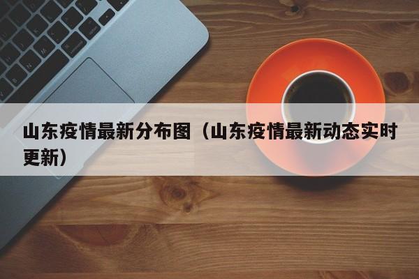 山东疫情最新分布图（山东疫情最新动态实时更新）