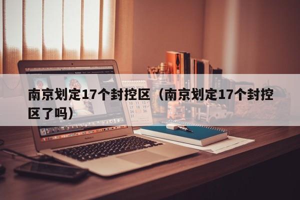 南京划定17个封控区（南京划定17个封控区了吗）