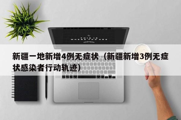 新疆一地新增4例无症状（新疆新增3例无症状感染者行动轨迹）