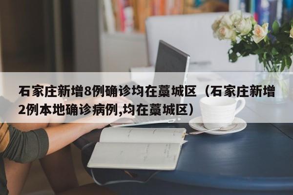 石家庄新增8例确诊均在藁城区（石家庄新增2例本地确诊病例,均在藁城区）