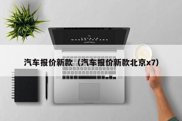 汽车报价新款（汽车报价新款北京x7）