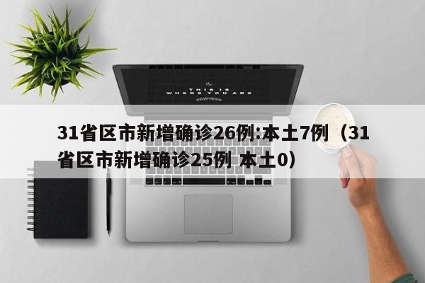 31省区市新增确诊26例:本土7例（31省区市新增确诊25例 本土0）