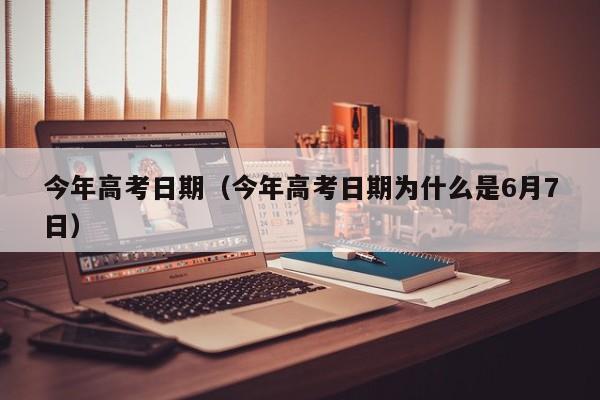 今年高考日期（今年高考日期为什么是6月7日）