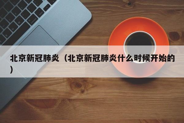 北京新冠肺炎（北京新冠肺炎什么时候开始的）