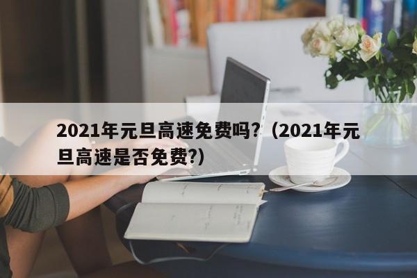 2021年元旦高速免费吗?（2021年元旦高速是否免费?）
