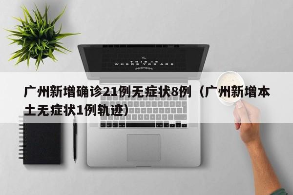 广州新增确诊21例无症状8例（广州新增本土无症状1例轨迹）