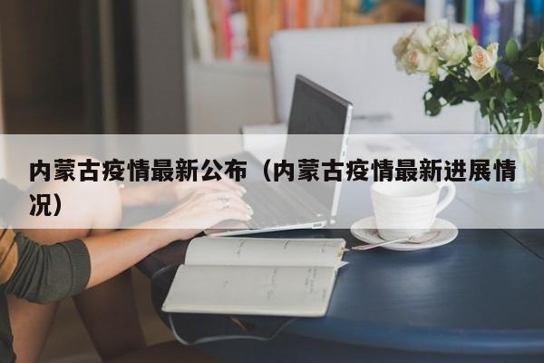 内蒙古疫情最新公布（内蒙古疫情最新进展情况）