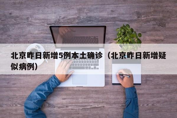 北京昨日新增5例本土确诊（北京昨日新增疑似病例）