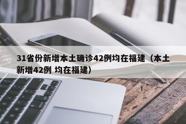 31省份新增本土确诊42例均在福建（本土新增42例 均在福建）
