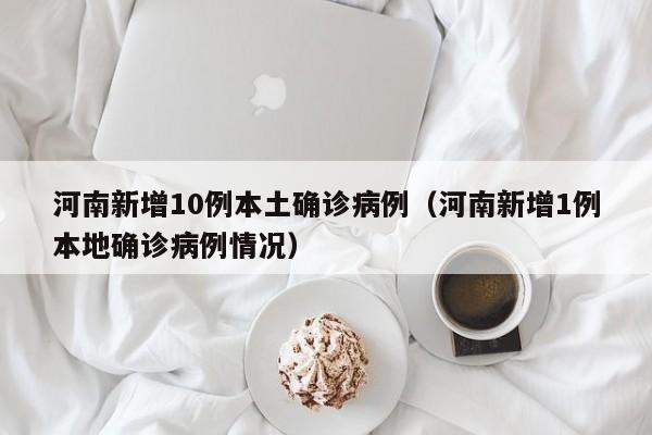 河南新增10例本土确诊病例（河南新增1例本地确诊病例情况）
