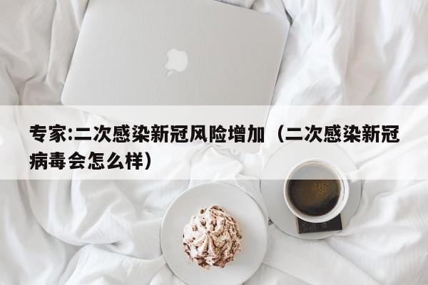 专家:二次感染新冠风险增加（二次感染新冠病毒会怎么样）