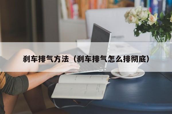 刹车排气方法（刹车排气怎么排彻底）
