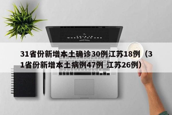 31省份新增本土确诊30例江苏18例（31省份新增本土病例47例 江苏26例）