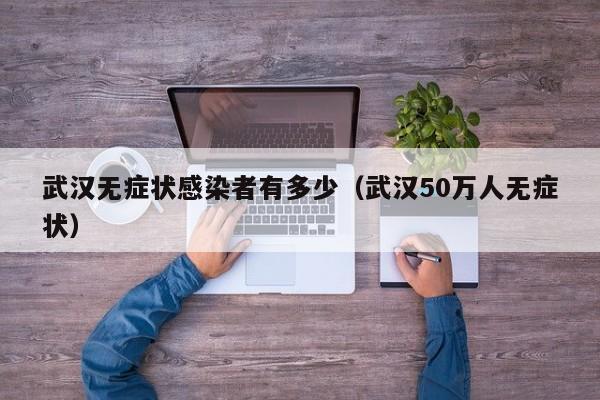 武汉无症状感染者有多少（武汉50万人无症状）