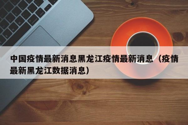 中国疫情最新消息黑龙江疫情最新消息（疫情最新黑龙江数据消息）