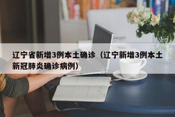 辽宁省新增3例本土确诊（辽宁新增3例本土新冠肺炎确诊病例）