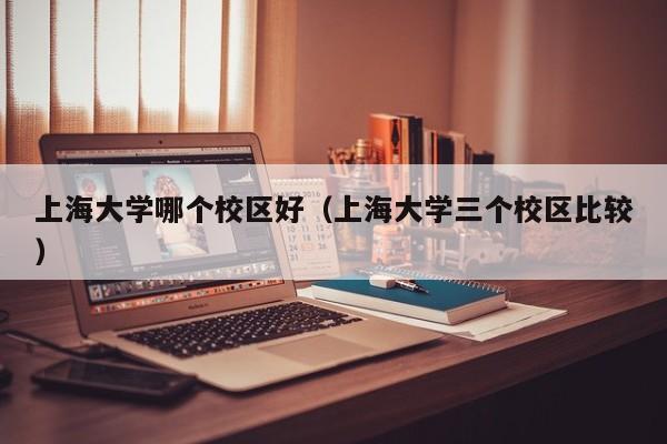 上海大学哪个校区好（上海大学三个校区比较）