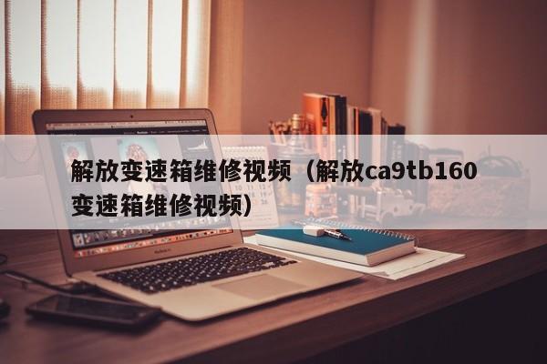 解放变速箱维修视频（解放ca9tb160变速箱维修视频）