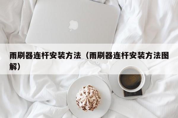雨刷器连杆安装方法（雨刷器连杆安装方法图解）