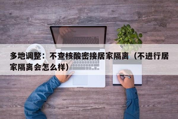 多地调整：不查核酸密接居家隔离（不进行居家隔离会怎么样）
