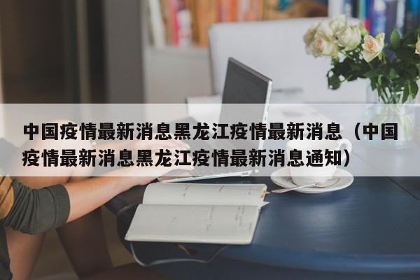 中国疫情最新消息黑龙江疫情最新消息（中国疫情最新消息黑龙江疫情最新消息通知）