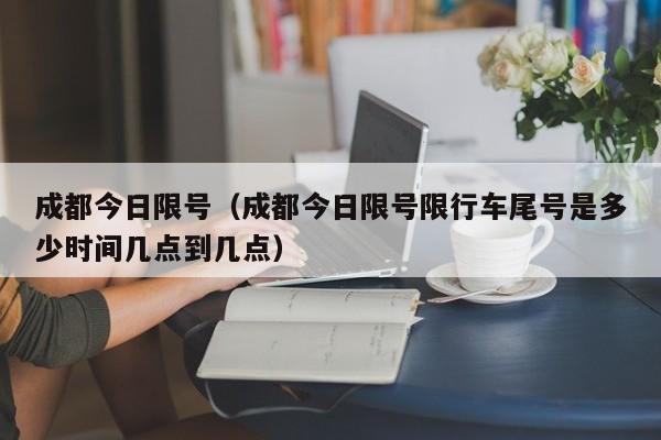 成都今日限号（成都今日限号限行车尾号是多少时间几点到几点）