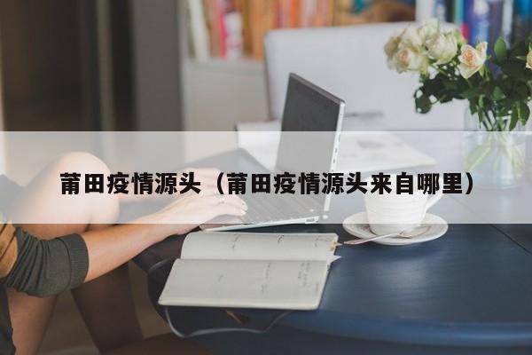 莆田疫情源头（莆田疫情源头来自哪里）