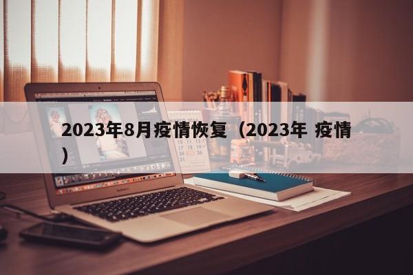 2023年8月疫情恢复（2023年 疫情）