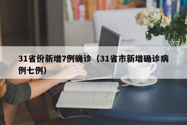 31省份新增7例确诊（31省市新增确诊病例七例）