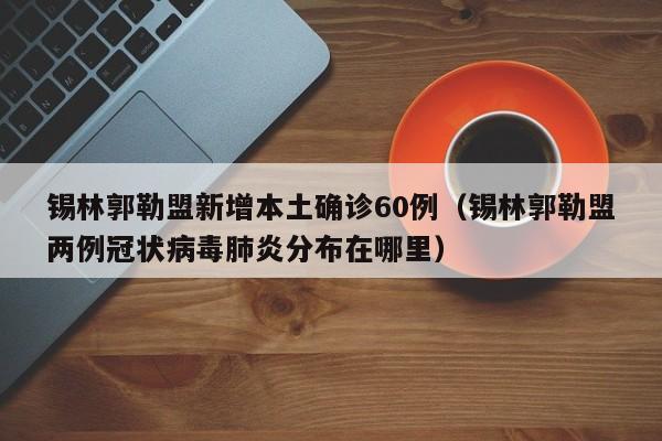 锡林郭勒盟新增本土确诊60例（锡林郭勒盟两例冠状病毒肺炎分布在哪里）