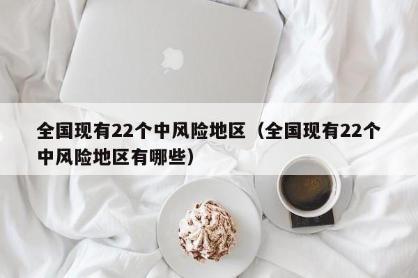 全国现有22个中风险地区（全国现有22个中风险地区有哪些）