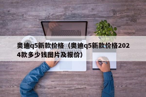 奥迪q5新款价格（奥迪q5新款价格2024款多少钱图片及报价）