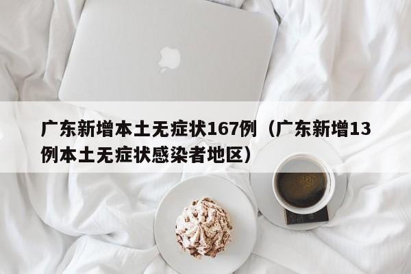 广东新增本土无症状167例（广东新增13例本土无症状感染者地区）
