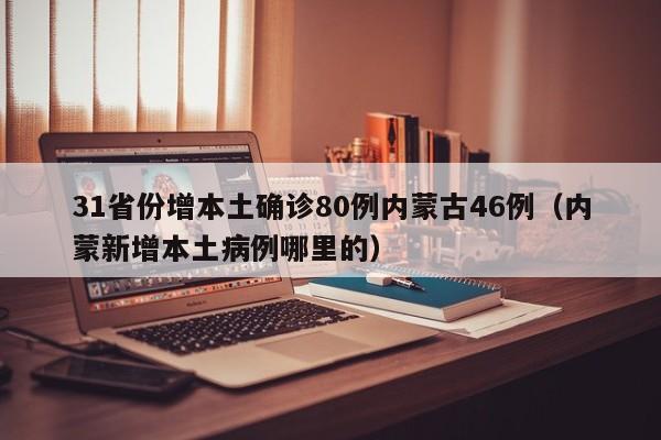 31省份增本土确诊80例内蒙古46例（内蒙新增本土病例哪里的）