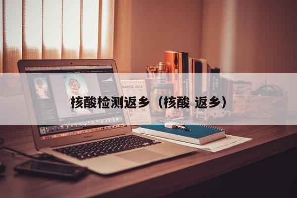 核酸检测返乡（核酸 返乡）