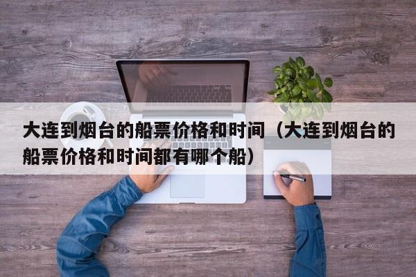 大连到烟台的船票价格和时间（大连到烟台的船票价格和时间都有哪个船）
