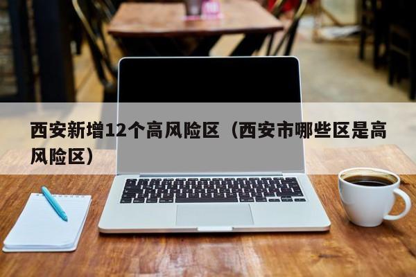 西安新增12个高风险区（西安市哪些区是高风险区）