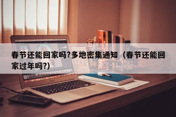 春节还能回家吗?多地密集通知（春节还能回家过年吗?）