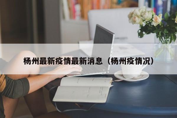 杨州最新疫情最新消息（杨州疫情况）