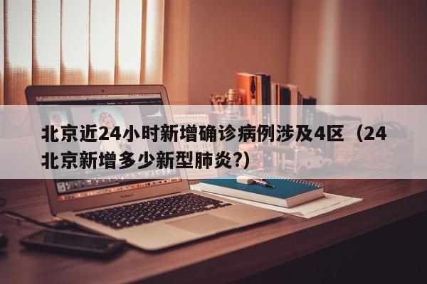北京近24小时新增确诊病例涉及4区（24北京新增多少新型肺炎?）
