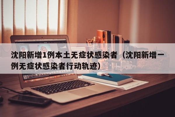 沈阳新增1例本土无症状感染者（沈阳新增一例无症状感染者行动轨迹）