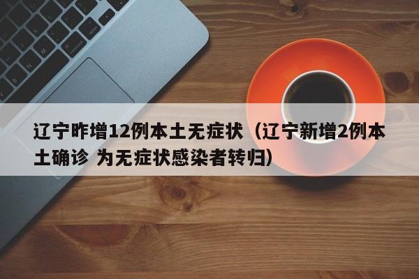 辽宁昨增12例本土无症状（辽宁新增2例本土确诊 为无症状感染者转归）