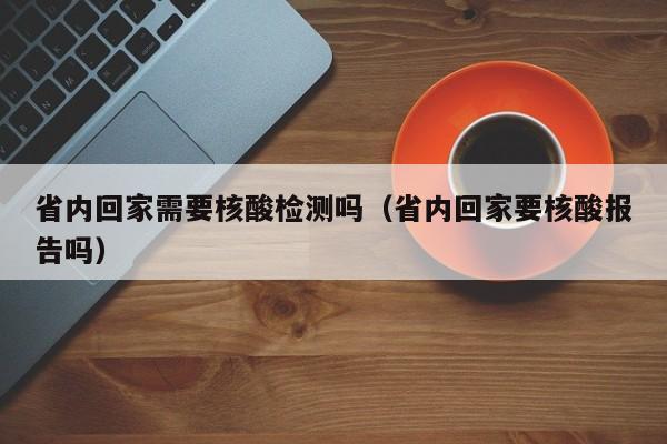 省内回家需要核酸检测吗（省内回家要核酸报告吗）
